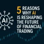 5 Reasons Why AI Is Reshaping the Future of Financial Trading